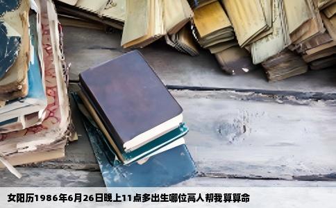 女阳历1986年6月26日晚上11点多出生哪位高人帮我算算命
