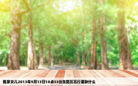我家女儿2013年9月13日10点53出生阳历五行里缺什么