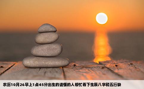 农历10月26早上1点45分出生的请懂的人帮忙看下生辰八字和五行缺
