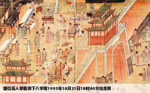 哪位高人帮我测下八字啊1993年10月21日18时40分出生男