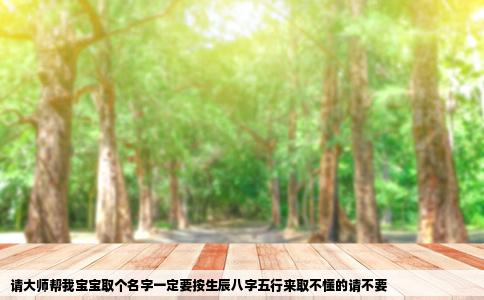 请大师帮我宝宝取个名字一定要按生辰八字五行来取不懂的请不要