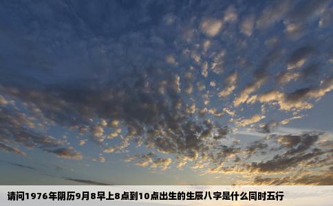 请问1976年阴历9月8早上8点到10点出生的生辰八字是什么同时五行