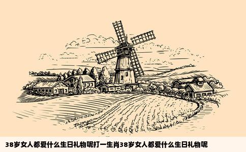 38岁女人都爱什么生日礼物呢打一生肖38岁女人都爱什么生日礼物呢