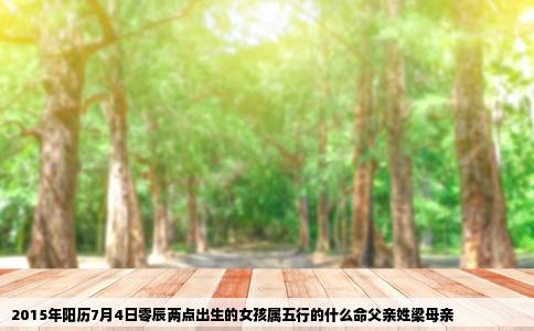2015年阳历7月4日零辰两点出生的女孩属五行的什么命父亲姓梁母亲