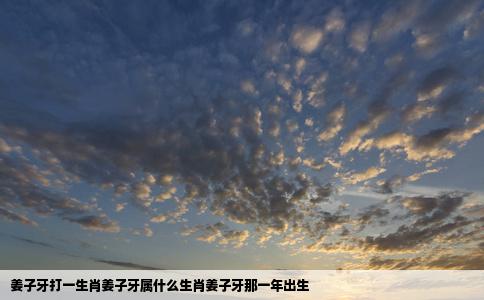 姜子牙打一生肖姜子牙属什么生肖姜子牙那一年出生