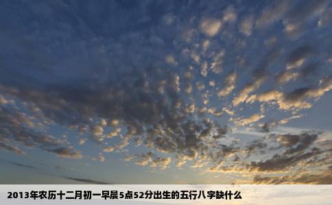 2013年农历十二月初一早晨5点52分出生的五行八字缺什么