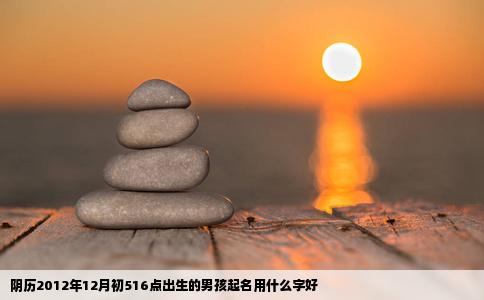 阴历2012年12月初516点出生的男孩起名用什么字好