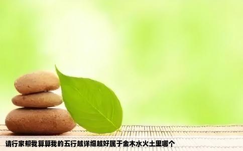 请行家帮我算算我的五行越详细越好属于金木水火土里哪个