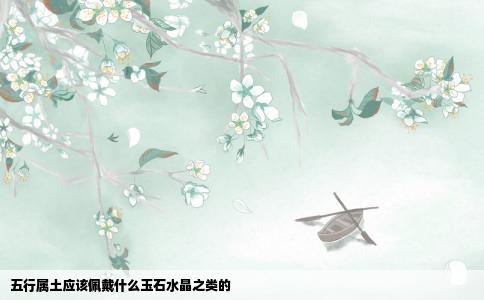 五行属土应该佩戴什么玉石水晶之类的