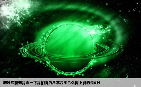 您好您能帮我看一下我们俩的八字合不合么网上算的是0分