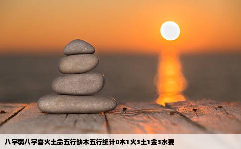 八字弱八字喜火土命五行缺木五行统计0木1火3土1金3水要