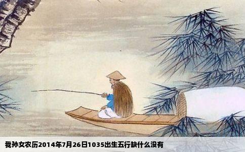 我孙女农历2014年7月26日1035出生五行缺什么没有