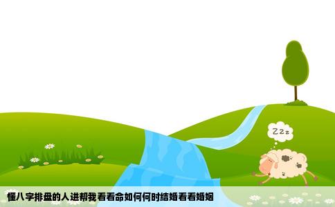 懂八字排盘的人进帮我看看命如何何时结婚看看婚姻