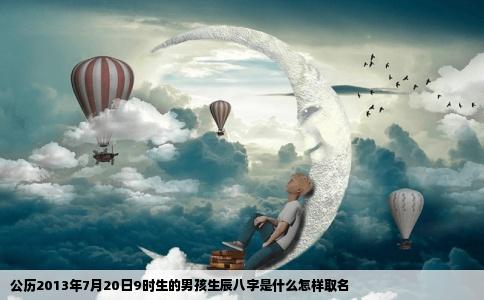 公历2013年7月20日9时生的男孩生辰八字是什么怎样取名