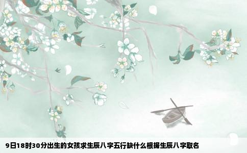 9日18时30分出生的女孩求生辰八字五行缺什么根据生辰八字取名