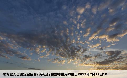 求专业人士确定宝宝的八字五行的喜神和用神阳历2013年7月17日10