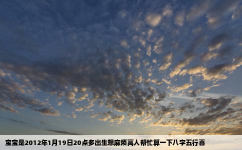 宝宝是2012年1月19日20点多出生想麻烦高人帮忙算一下八字五行喜
