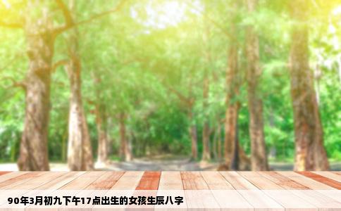90年3月初九下午17点出生的女孩生辰八字