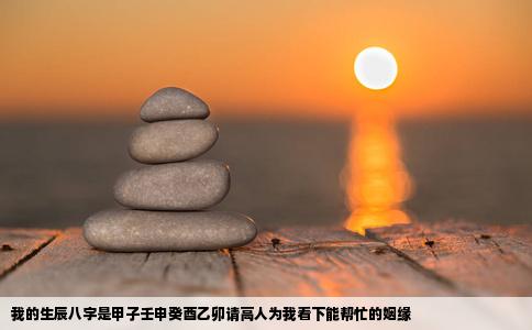 我的生辰八字是甲子壬申癸酉乙卯请高人为我看下能帮忙的姻缘