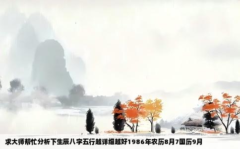 求大师帮忙分析下生辰八字五行越详细越好1986年农历8月7国历9月