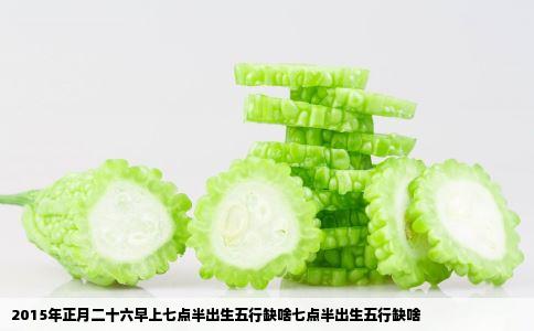 2015年正月二十六早上七点半出生五行缺啥七点半出生五行缺啥