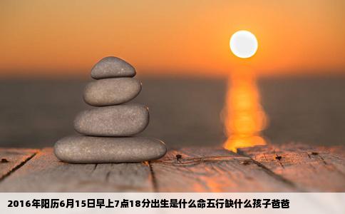 2016年阳历6月15日早上7点18分出生是什么命五行缺什么孩子爸爸