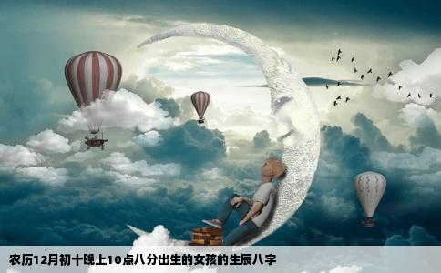农历12月初十晚上10点八分出生的女孩的生辰八字