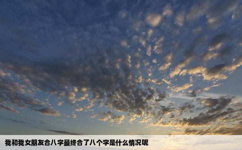 我和我女朋友合八字最终合了八个字是什么情况呢