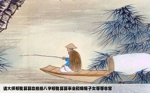 请大师帮我算算命排排八字帮我算算事业和婚姻子女等等非常