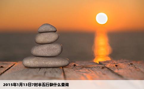 2015年1月13日7时半五行缺什么查询