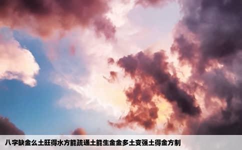 八字缺金么土旺得水方能疏通土能生金金多土变强土得金方制