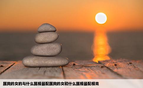 属狗的女的与什么属相最配属狗的女和什么属相最配相克