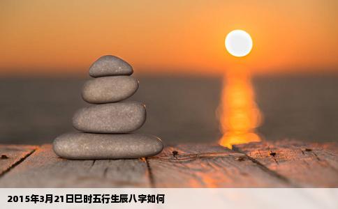 2015年3月21日巳时五行生辰八字如何