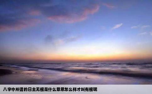 八字中所谓的日主无根是什么意思怎么样才叫有根呢