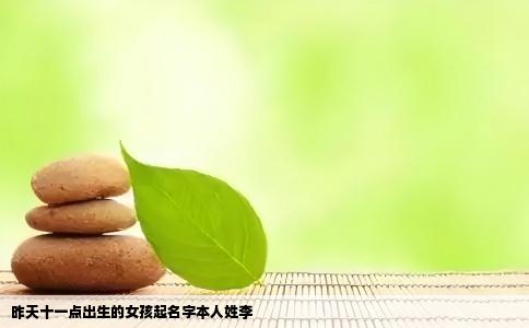 昨天十一点出生的女孩起名字本人姓李
