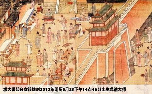 求大师起名女孩姓刘2012年阴历5月23下午14点46分出生急请大师