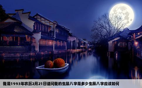 我是1993年农历2月21日请问我的生晨八字是多少生辰八字应该如何