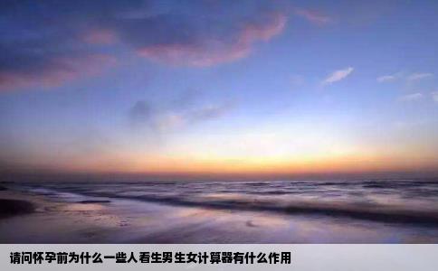 请问怀孕前为什么一些人看生男生女计算器有什么作用