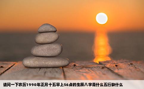 请问一下农历1990年正月十五早上56点的生辰八字是什么五行缺什么