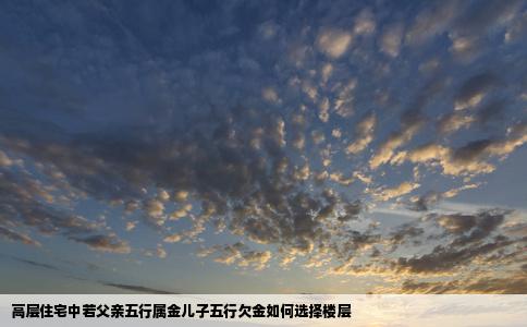 高层住宅中若父亲五行属金儿子五行欠金如何选择楼层
