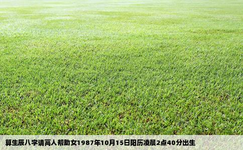 算生辰八字请高人帮助女1987年10月15日阳历凌晨2点40分出生