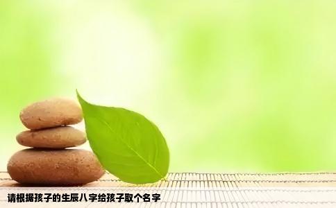 请根据孩子的生辰八字给孩子取个名字