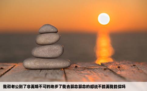 我和老公到了非离婚不可的地步了我去算命算命的却说不能离我能信吗