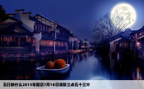 五行缺什么2015年阴历7月18日凌晨三点五十三分