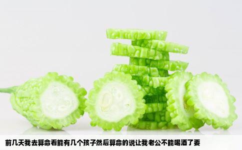 前几天我去算命看能有几个孩子然后算命的说让我老公不能喝酒了要