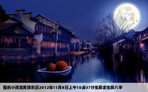 我的小孩是男孩农历2012年11月8日上午10点37分生辰求生辰八字
