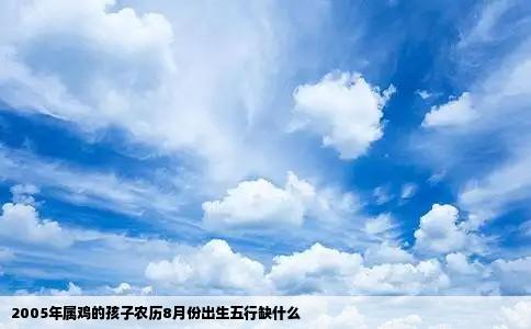 2005年属鸡的孩子农历8月份出生五行缺什么