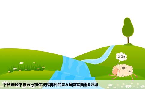 下列选项中按五行相生次序排列的是A角徵宫商羽B呼歌