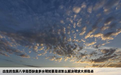 出生的生辰八字是否缺金多水呢如果是该怎么解决呢求大师指点