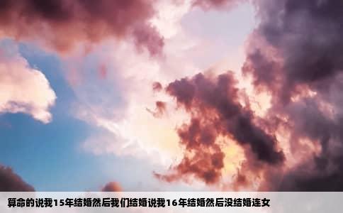 算命的说我15年结婚然后我们结婚说我16年结婚然后没结婚连女
